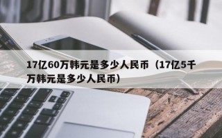 17亿60万韩元是多少人民币（17亿5千万韩元是多少人民币）