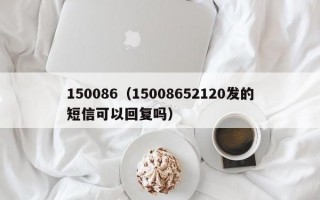 150086（15008652120发的短信可以回复吗）