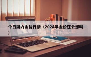 今日国内金价行情（2024年金价还会涨吗）