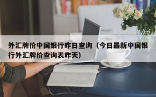 外汇牌价中国银行昨日查询（今日最新中国银行外汇牌价查询表昨天）