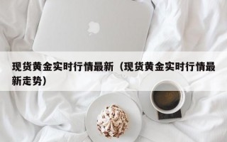 现货黄金实时行情最新（现货黄金实时行情最新走势）