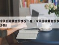 今天回收黄金价多少一克（今天回收黄金价多少钱）