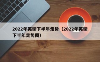 2022年英镑下半年走势（2022年英镑下半年走势图）