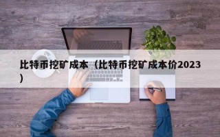 比特币挖矿成本（比特币挖矿成本价2023）