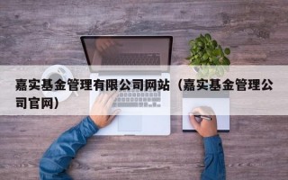 嘉实基金管理有限公司网站（嘉实基金管理公司官网）