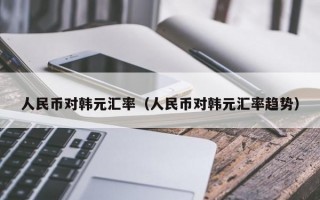 人民币对韩元汇率（人民币对韩元汇率趋势）