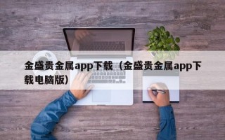 金盛贵金属app下载（金盛贵金属app下载电脑版）