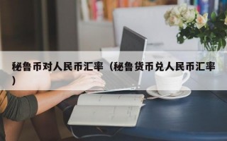 秘鲁币对人民币汇率（秘鲁货币兑人民币汇率）