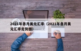 2021年各月美元汇率（2021年各月美元汇率走势图）