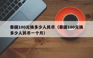 泰国100元换多少人民币（泰国100元换多少人民币一个月）