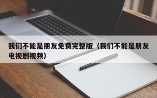 我们不能是朋友免费完整版（我们不能是朋友电视剧视频）