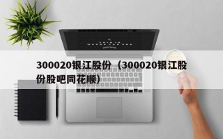 300020银江股份（300020银江股份股吧同花顺）