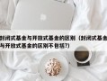 封闭式基金与开放式基金的区别（封闭式基金与开放式基金的区别不包括?）