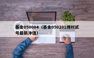 基金050004（基金050201博时贰号最新净值）