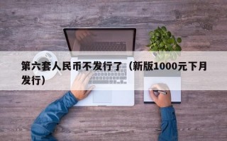 第六套人民币不发行了（新版1000元下月发行）