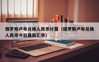 俄罗斯卢布兑换人民币计算（俄罗斯卢布兑换人民币今日最新汇率）