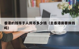 香港的钱等于人民币多少钱（去香港需要换钱吗）