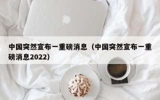 中国突然宣布一重磅消息（中国突然宣布一重磅消息2022）