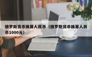 俄罗斯货币换算人民币（俄罗斯货币换算人民币1000元）