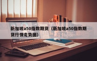 新加坡a50指数期货（新加坡a50指数期货行情走势图）