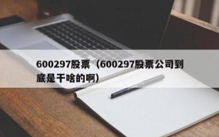 600297股票（600297股票公司到底是干啥的啊）