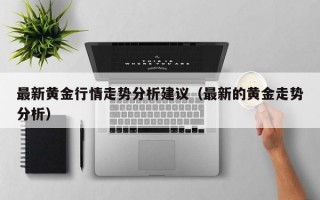 最新黄金行情走势分析建议（最新的黄金走势分析）