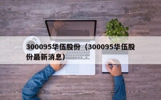 300095华伍股份（300095华伍股份最新消息）