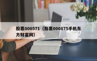 股票000571（股票000875手机东方财富网）