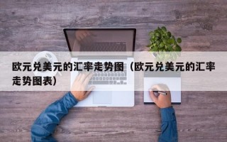 欧元兑美元的汇率走势图（欧元兑美元的汇率走势图表）