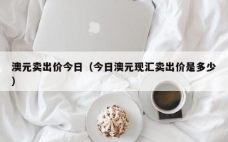 澳元卖出价今日（今日澳元现汇卖出价是多少）