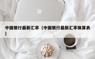 中国银行最新汇率（中国银行最新汇率换算表）