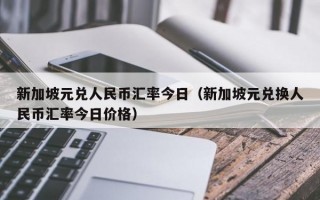 新加坡元兑人民币汇率今日（新加坡元兑换人民币汇率今日价格）