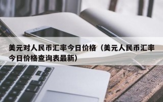 美元对人民币汇率今日价格（美元人民币汇率今日价格查询表最新）