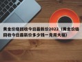 黄金价格回收今日最新价2022（黄金价格回收今日最新价多少钱一克周大福）