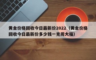 黄金价格回收今日最新价2022（黄金价格回收今日最新价多少钱一克周大福）