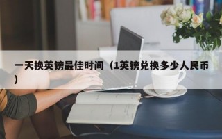 一天换英镑最佳时间（1英镑兑换多少人民币）