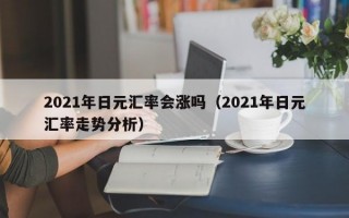 2021年日元汇率会涨吗（2021年日元汇率走势分析）