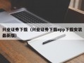 兴业证券下载（兴业证券下载app下载安装最新版）