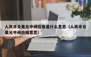 人民币兑美元中间价报是什么意思（人民币兑美元中间价啥意思）