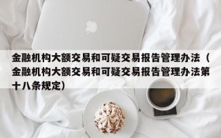 金融机构大额交易和可疑交易报告管理办法（金融机构大额交易和可疑交易报告管理办法第十八条规定）