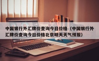 中国银行外汇牌价查询今日价格（中国银行外汇牌价查询今日价格北京明天天气预报）