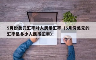 5月份美元汇率对人民币汇率（5月份美元的汇率是多少人民币汇率）