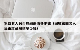 第四套人民币珍藏册值多少钱（回收第四套人民币珍藏册值多少钱）