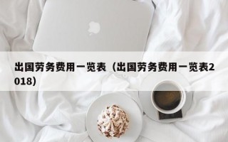 出国劳务费用一览表（出国劳务费用一览表2018）