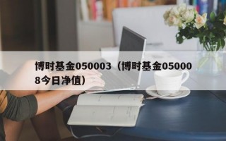 博时基金050003（博时基金050008今日净值）