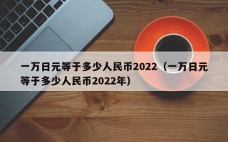 一万日元等于多少人民币2022（一万日元等于多少人民币2022年）