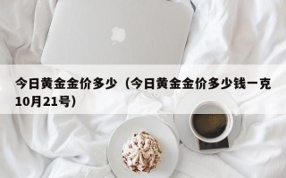 今日黄金金价多少（今日黄金金价多少钱一克10月21号）