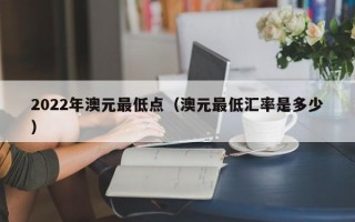 2022年澳元最低点（澳元最低汇率是多少）