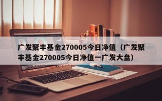 广发聚丰基金270005今日净值（广发聚丰基金270005今日净值一广发大盘）