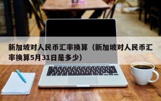 新加坡对人民币汇率换算（新加坡对人民币汇率换算5月31日是多少）